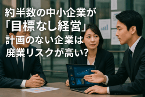 約半数の中小企業が「目標なし経営」｜計画のない企業は廃業リスクが高い？