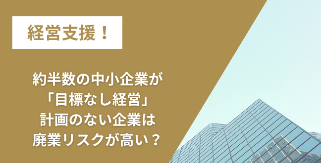 約半数の中小企業が「目標なし経営」｜計画のない企業は廃業リスクが高い？