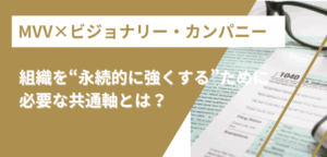 【MVV×ビジョナリー・カンパニー】組織を“永続的に強くする”ために必要な共通軸とは？